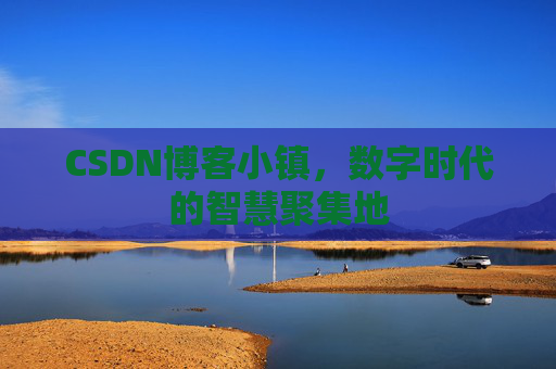 CSDN博客小镇，数字时代的智慧聚集地